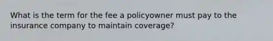 What is the term for the fee a policyowner must pay to the insurance company to maintain coverage?