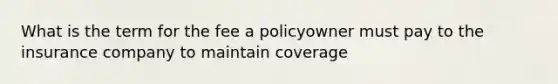 What is the term for the fee a policyowner must pay to the insurance company to maintain coverage