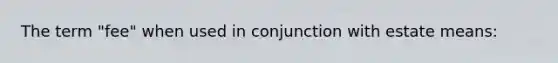 The term "fee" when used in conjunction with estate means: