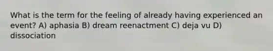 What is the term for the feeling of already having experienced an event? A) aphasia B) dream reenactment C) deja vu D) dissociation