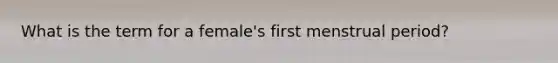 What is the term for a female's first menstrual period?