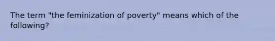 The term "the feminization of poverty" means which of the following?