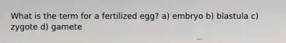 What is the term for a fertilized egg? a) embryo b) blastula c) zygote d) gamete