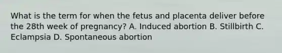 What is the term for when the fetus and placenta deliver before the 28th week of​ pregnancy? A. Induced abortion B. Stillbirth C. Eclampsia D. Spontaneous abortion