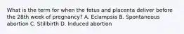 What is the term for when the fetus and placenta deliver before the 28th week of​ pregnancy? A. Eclampsia B. Spontaneous abortion C. Stillbirth D. Induced abortion