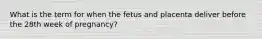 What is the term for when the fetus and placenta deliver before the 28th week of​ pregnancy?