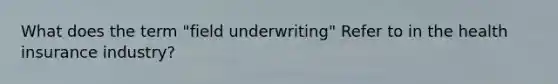 What does the term "field underwriting" Refer to in the health insurance industry?