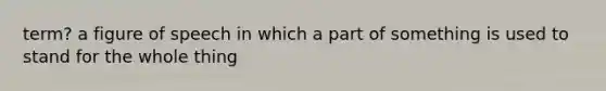 term? a figure of speech in which a part of something is used to stand for the whole thing