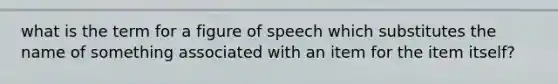 what is the term for a figure of speech which substitutes the name of something associated with an item for the item itself?