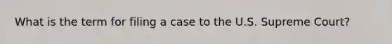 What is the term for filing a case to the U.S. Supreme Court?