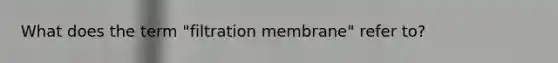 What does the term "filtration membrane" refer to?