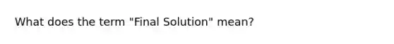 What does the term "Final Solution" mean?