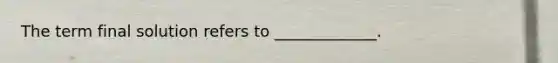 The term final solution refers to _____________.