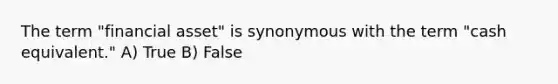 The term "financial asset" is synonymous with the term "cash equivalent." A) True B) False