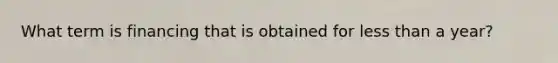 What term is financing that is obtained for less than a year?