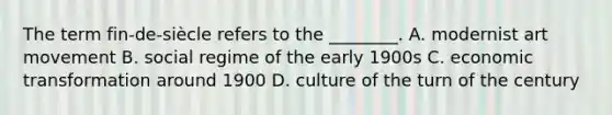 The term fin-de-siècle refers to the ________. A. modernist art movement B. social regime of the early 1900s C. economic transformation around 1900 D. culture of the turn of the century