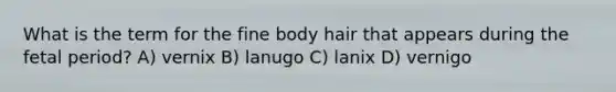 What is the term for the fine body hair that appears during the fetal period? A) vernix B) lanugo C) lanix D) vernigo