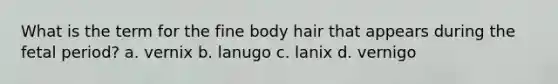 What is the term for the fine body hair that appears during the fetal period? a. vernix b. lanugo c. lanix d. vernigo