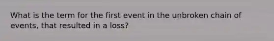 What is the term for the first event in the unbroken chain of events, that resulted in a loss?