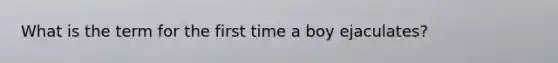 What is the term for the first time a boy ejaculates?