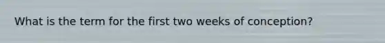 What is the term for the first two weeks of conception?
