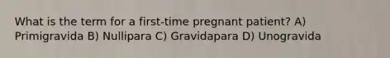 What is the term for a first-time pregnant patient? A) Primigravida B) Nullipara C) Gravidapara D) Unogravida