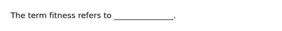 The term fitness refers to _______________.