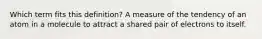 Which term fits this definition? A measure of the tendency of an atom in a molecule to attract a shared pair of electrons to itself.