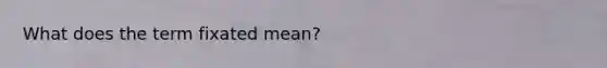 What does the term fixated mean?