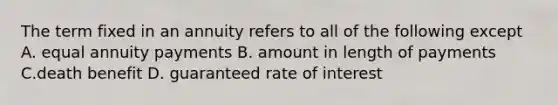 The term fixed in an annuity refers to all of the following except A. equal annuity payments B. amount in length of payments C.death benefit D. guaranteed rate of interest