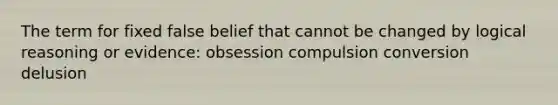 The term for fixed false belief that cannot be changed by logical reasoning or evidence: obsession compulsion conversion delusion