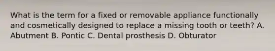 What is the term for a fixed or removable appliance functionally and cosmetically designed to replace a missing tooth or teeth? A. Abutment B. Pontic C. Dental prosthesis D. Obturator