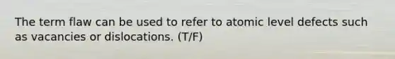 The term flaw can be used to refer to atomic level defects such as vacancies or dislocations. (T/F)