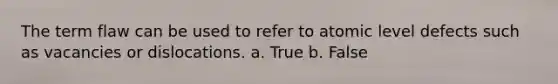 The term flaw can be used to refer to atomic level defects such as vacancies or dislocations. a. True b. False