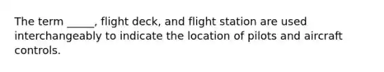 The term _____, flight deck, and flight station are used interchangeably to indicate the location of pilots and aircraft controls.