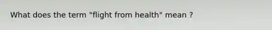 What does the term "flight from health" mean ?