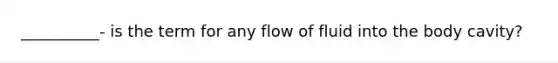 __________- is the term for any flow of fluid into the body cavity?