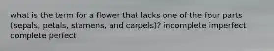 what is the term for a flower that lacks one of the four parts (sepals, petals, stamens, and carpels)? incomplete imperfect complete perfect