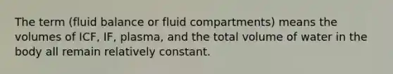 The term (fluid balance or fluid compartments) means the volumes of ICF, IF, plasma, and the total volume of water in the body all remain relatively constant.