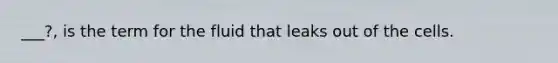 ___?, is the term for the fluid that leaks out of the cells.