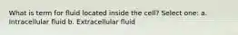 What is term for fluid located inside the cell? Select one: a. Intracellular fluid b. Extracellular fluid