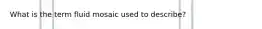 What is the term fluid mosaic used to describe?