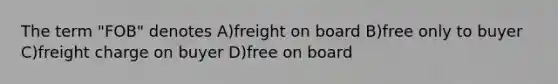 The term "FOB" denotes A)freight on board B)free only to buyer C)freight charge on buyer D)free on board