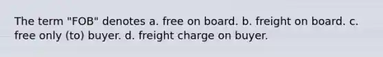 The term "FOB" denotes a. free on board. b. freight on board. c. free only (to) buyer. d. freight charge on buyer.