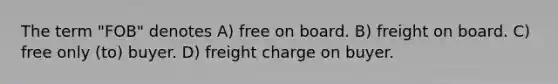 The term "FOB" denotes A) free on board. B) freight on board. C) free only (to) buyer. D) freight charge on buyer.