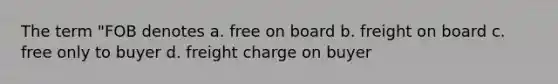 The term "FOB denotes a. free on board b. freight on board c. free only to buyer d. freight charge on buyer