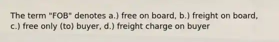 The term "FOB" denotes a.) free on board, b.) freight on board, c.) free only (to) buyer, d.) freight charge on buyer