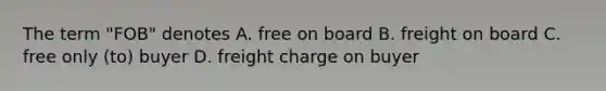 The term "FOB" denotes A. free on board B. freight on board C. free only (to) buyer D. freight charge on buyer