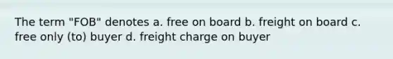 The term "FOB" denotes a. free on board b. freight on board c. free only (to) buyer d. freight charge on buyer