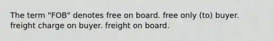 The term "FOB" denotes free on board. free only (to) buyer. freight charge on buyer. freight on board.